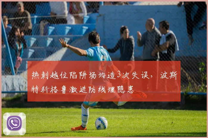 热刺越位陷阱场均造3次失误,波斯特科格鲁激进防线埋隐患