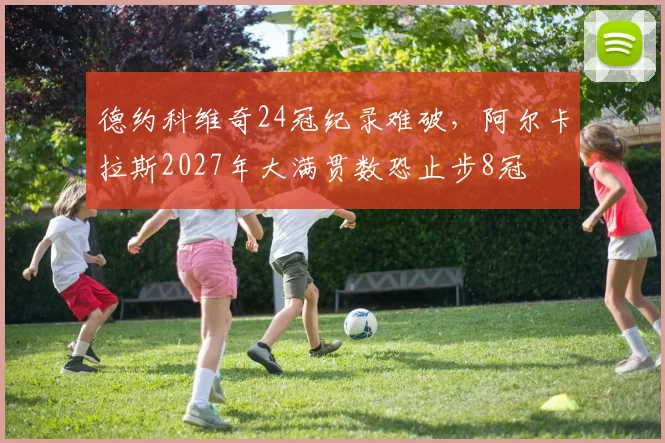 德约科维奇24冠纪录难破，阿尔卡拉斯2027年大满贯数恐止步8冠