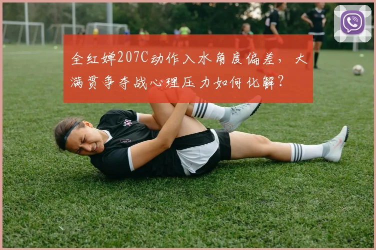 全红婵207C动作入水角度偏差，大满贯争夺战心理压力如何化解？