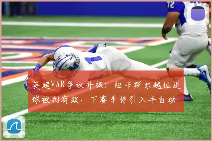 英超VAR争议升级：纽卡斯尔越位进球被判有效，下赛季将引入半自动越位技术