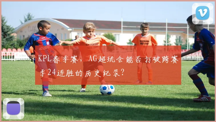 KPL春季赛，AG超玩会能否打破跨赛季24连胜的历史纪录？
