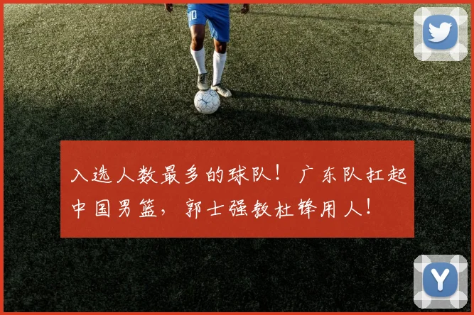 入选人数最多的球队!广东队扛起中国男篮,郭士强教杜锋用人!