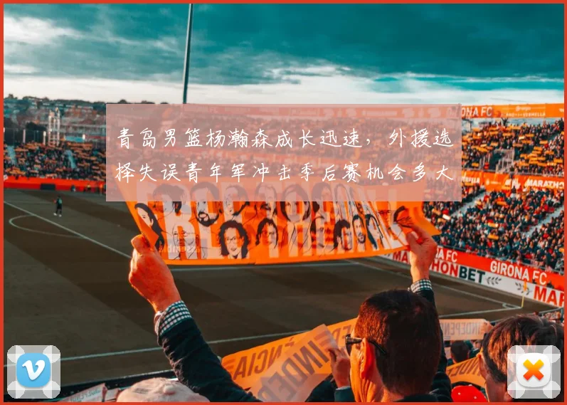 青岛男篮杨瀚森成长迅速，外援选择失误青年军冲击季后赛机会多大？