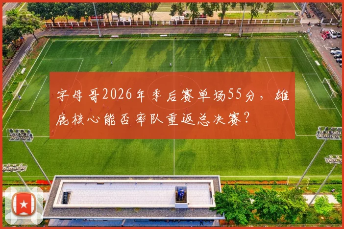 字母哥2026年季后赛单场55分，雄鹿核心能否率队重返总决赛？