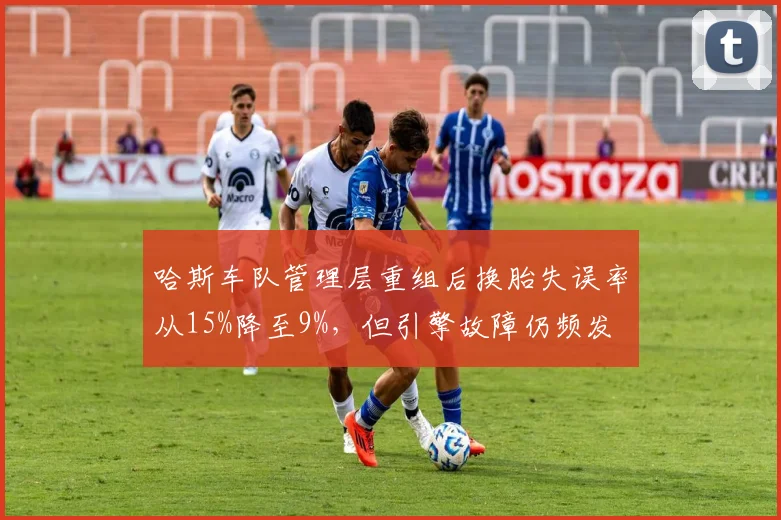 哈斯车队管理层重组后换胎失误率从15%降至9%,但引擎故障仍频发