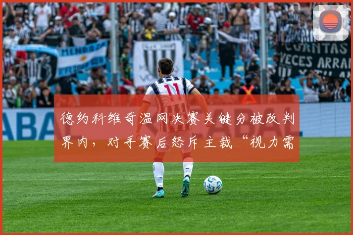 德约科维奇温网决赛关键分被改判界内，对手赛后怒斥主裁“视力需检查”