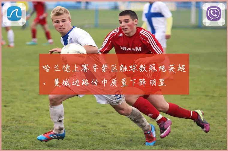 哈兰德上赛季禁区触球数冠绝英超，曼城边路传中质量下降明显